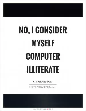 No, I consider myself computer illiterate Picture Quote #1