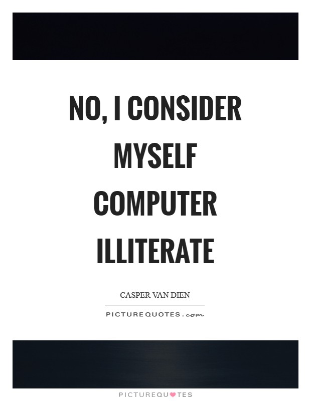No, I consider myself computer illiterate Picture Quote #1