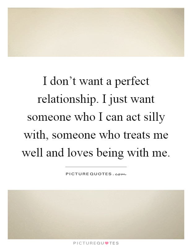 I don't want a perfect relationship. I just want someone who I can act silly with, someone who treats me well and loves being with me Picture Quote #1