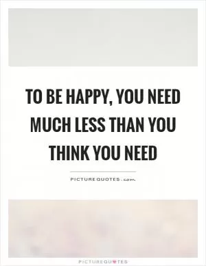 To be happy, you need much less than you think you need Picture Quote #1