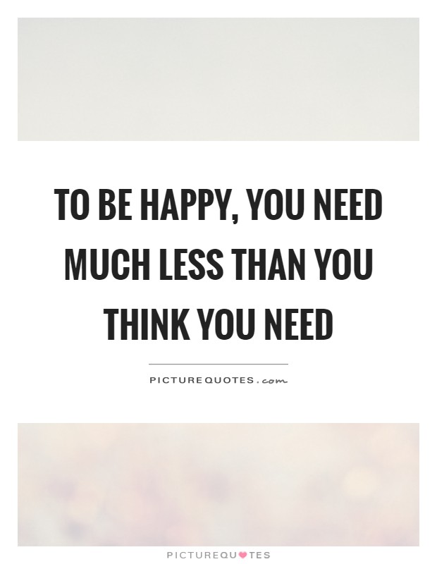 To be happy, you need much less than you think you need Picture Quote #1