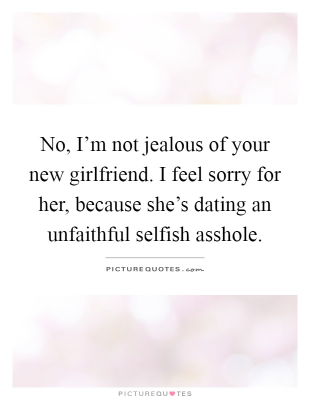 No, I'm not jealous of your new girlfriend. I feel sorry for her, because she's dating an unfaithful selfish asshole Picture Quote #1