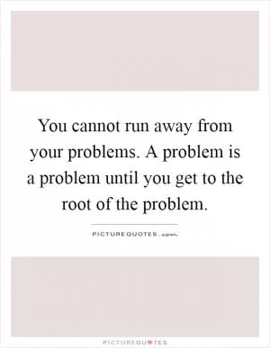 You cannot run away from your problems. A problem is a problem until you get to the root of the problem Picture Quote #1