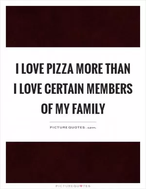 I love pizza more than I love certain members of my family Picture Quote #1
