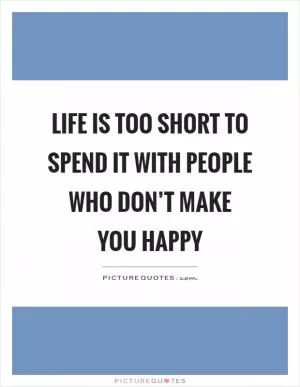 Life is too short to spend it with people who don’t make you happy Picture Quote #1