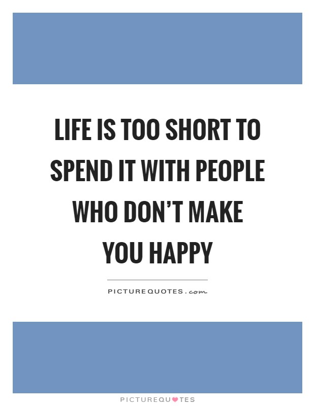 Life is too short to spend it with people who don't make you happy Picture Quote #1