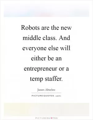 Robots are the new middle class. And everyone else will either be an entrepreneur or a temp staffer Picture Quote #1
