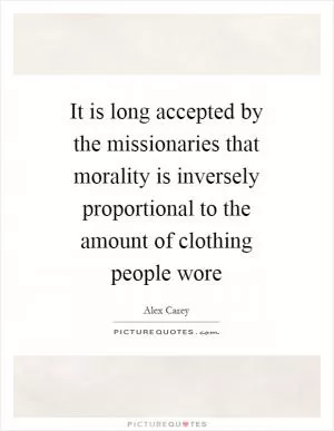 It is long accepted by the missionaries that morality is inversely proportional to the amount of clothing people wore Picture Quote #1