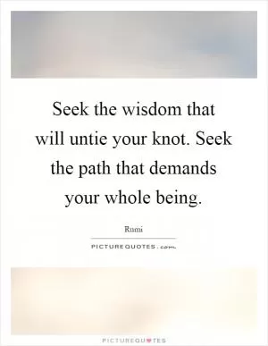 Seek the wisdom that will untie your knot. Seek the path that demands your whole being Picture Quote #1