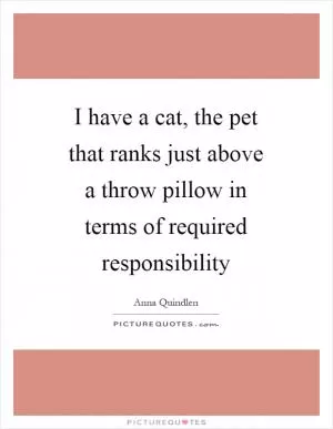 I have a cat, the pet that ranks just above a throw pillow in terms of required responsibility Picture Quote #1