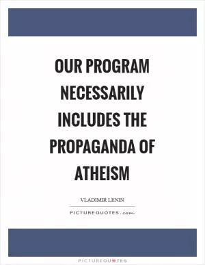 Our program necessarily includes the propaganda of atheism Picture Quote #1