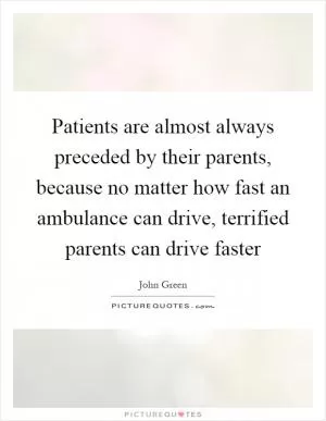 Patients are almost always preceded by their parents, because no matter how fast an ambulance can drive, terrified parents can drive faster Picture Quote #1