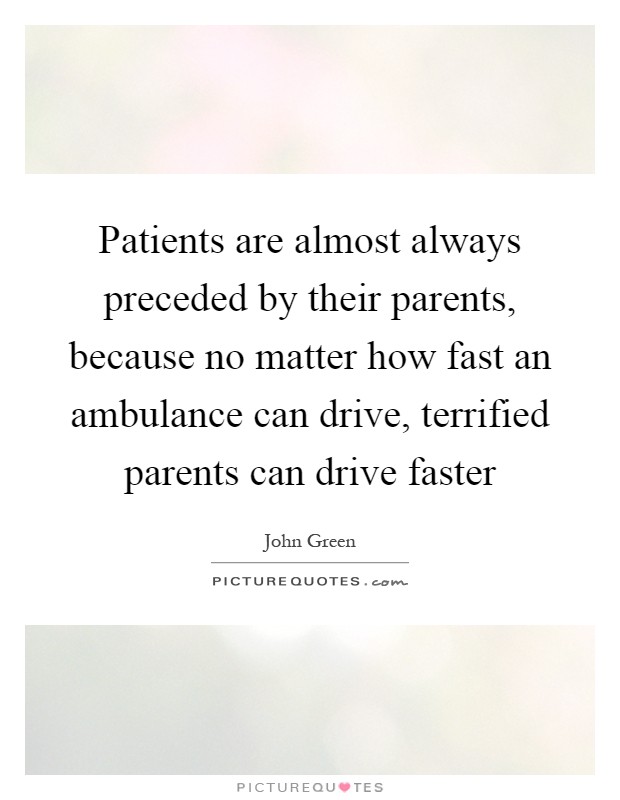 Patients are almost always preceded by their parents, because no matter how fast an ambulance can drive, terrified parents can drive faster Picture Quote #1