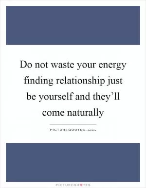 Do not waste your energy finding relationship just be yourself and they’ll come naturally Picture Quote #1