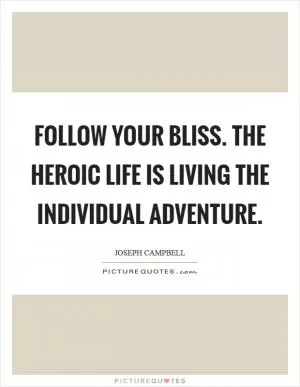 Follow your bliss. The heroic life is living the individual adventure Picture Quote #1