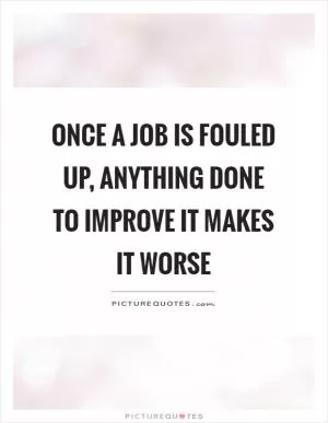 Once a job is fouled up, anything done to improve it makes it worse Picture Quote #1