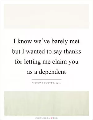 I know we’ve barely met but I wanted to say thanks for letting me claim you as a dependent Picture Quote #1