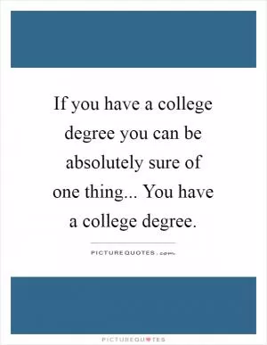 If you have a college degree you can be absolutely sure of one thing... You have a college degree Picture Quote #1