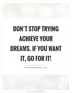Don’t stop trying achieve your dreams. If you want it, go for it! Picture Quote #1