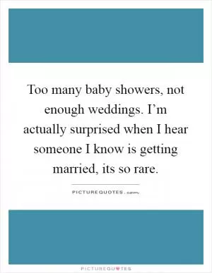 Too many baby showers, not enough weddings. I’m actually surprised when I hear someone I know is getting married, its so rare Picture Quote #1