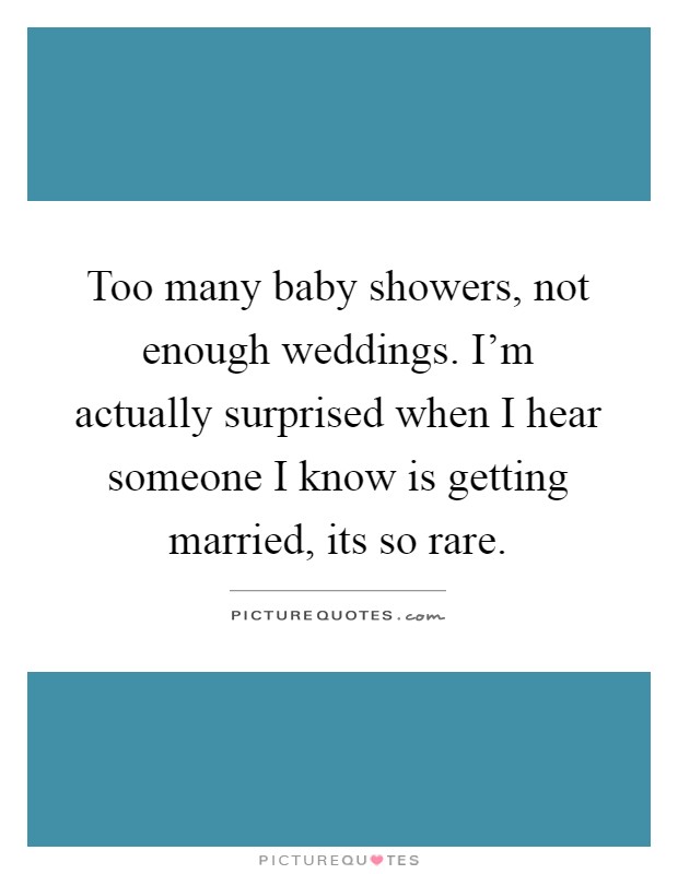 Too many baby showers, not enough weddings. I'm actually surprised when I hear someone I know is getting married, its so rare Picture Quote #1