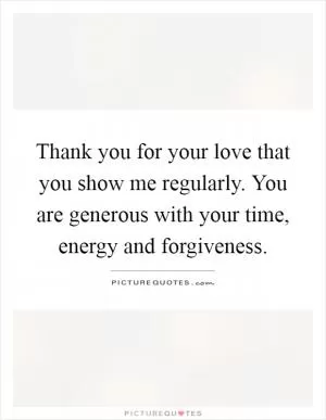 Thank you for your love that you show me regularly. You are generous with your time, energy and forgiveness Picture Quote #1