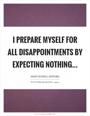 I prepare myself for all disappointments by expecting nothing Picture Quote #1