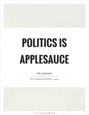 Politics is applesauce Picture Quote #1