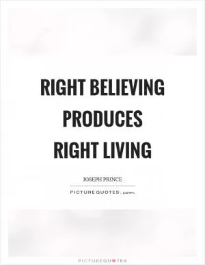 Right believing produces right living Picture Quote #1