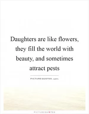 Daughters are like flowers, they fill the world with beauty, and sometimes attract pests Picture Quote #1