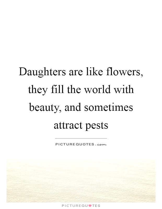 Daughters are like flowers, they fill the world with beauty, and sometimes attract pests Picture Quote #1