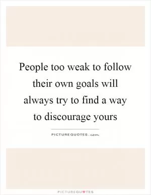 People too weak to follow their own goals will always try to find a way to discourage yours Picture Quote #1