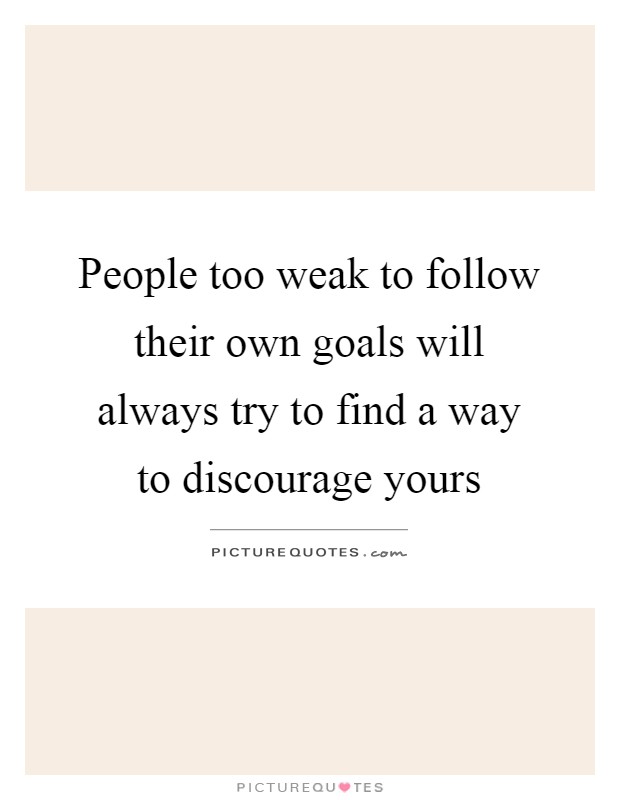 People too weak to follow their own goals will always try to find a way to discourage yours Picture Quote #1