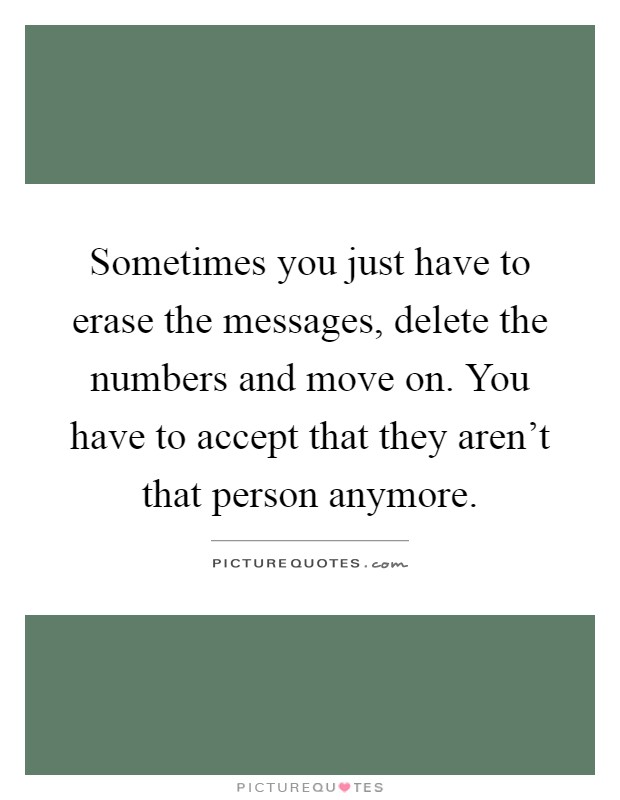 Sometimes you just have to erase the messages, delete the numbers and move on. You have to accept that they aren't that person anymore Picture Quote #1