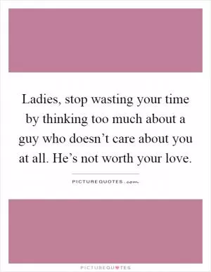 Ladies, stop wasting your time by thinking too much about a guy who doesn’t care about you at all. He’s not worth your love Picture Quote #1