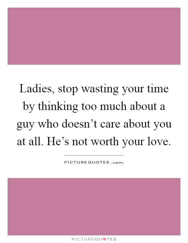 Ladies, stop wasting your time by thinking too much about a guy who doesn't care about you at all. He's not worth your love Picture Quote #1
