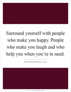 Surround yourself with people who make you happy. People who make you laugh and who help you when you’re in need Picture Quote #1