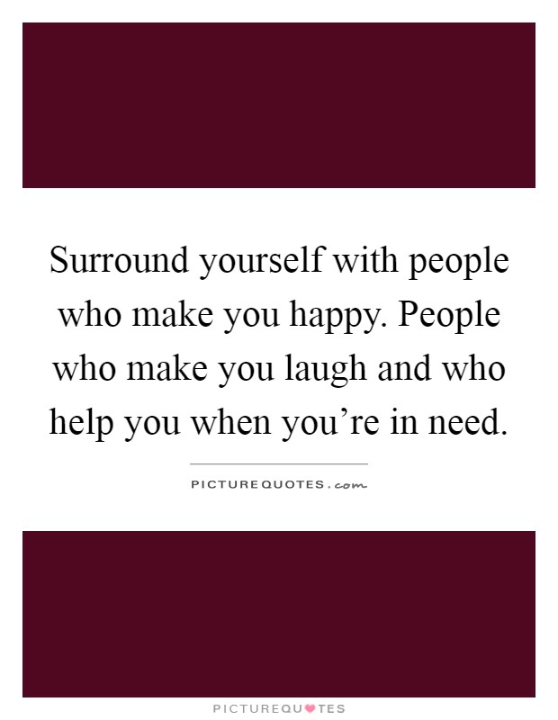 Surround yourself with people who make you happy. People who make you laugh and who help you when you're in need Picture Quote #1