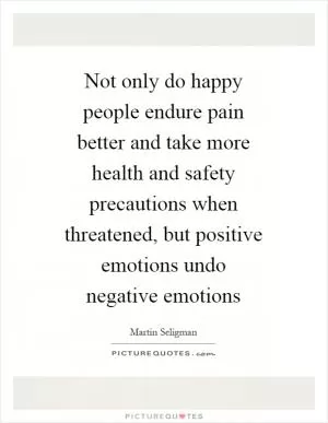 Not only do happy people endure pain better and take more health and safety precautions when threatened, but positive emotions undo negative emotions Picture Quote #1