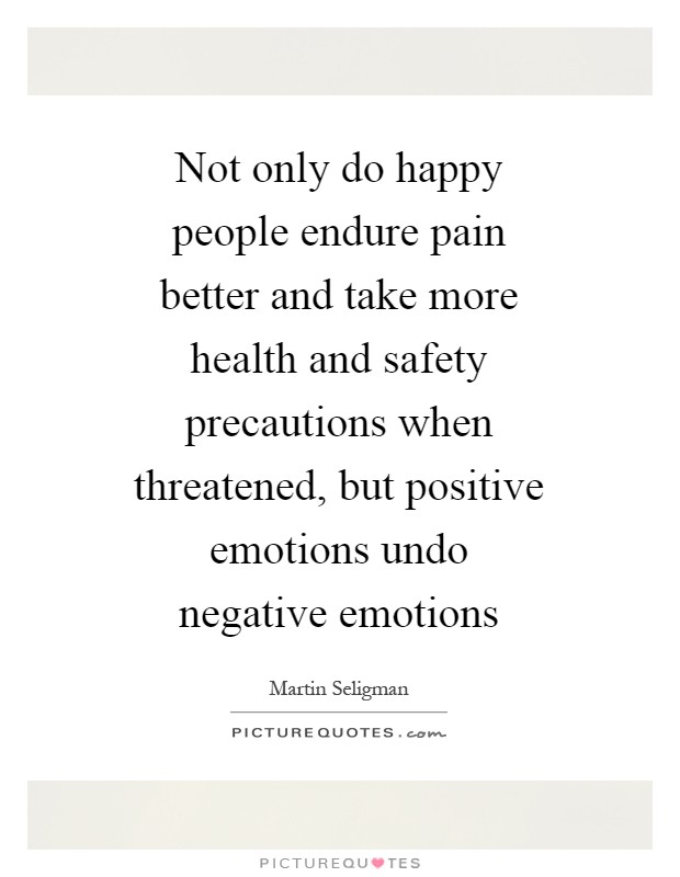 Not only do happy people endure pain better and take more health and safety precautions when threatened, but positive emotions undo negative emotions Picture Quote #1