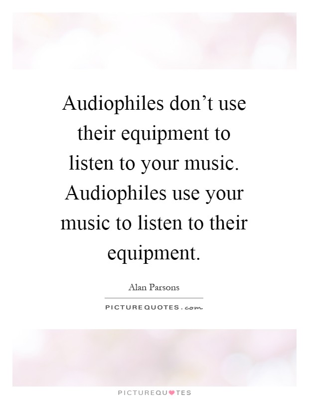 Audiophiles don't use their equipment to listen to your music. Audiophiles use your music to listen to their equipment Picture Quote #1