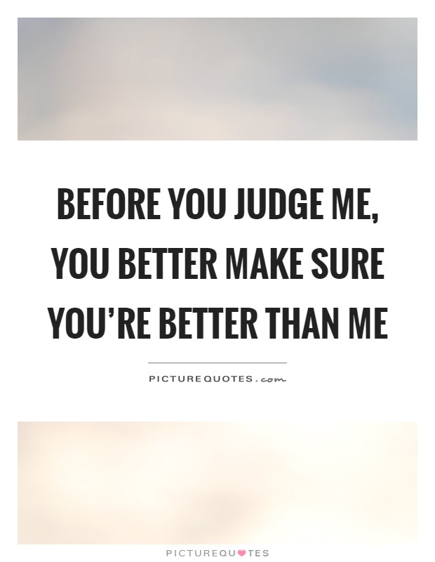 Before you judge me, you better make sure you’re better than me Picture Quote #1