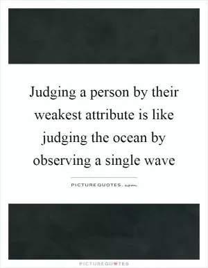 Judging a person by their weakest attribute is like judging the ocean by observing a single wave Picture Quote #1