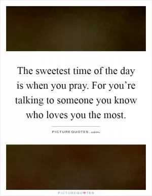 The sweetest time of the day is when you pray. For you’re talking to someone you know who loves you the most Picture Quote #1