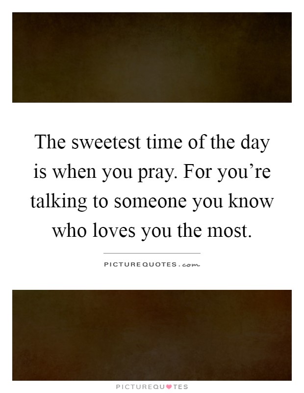 The sweetest time of the day is when you pray. For you're talking to someone you know who loves you the most Picture Quote #1