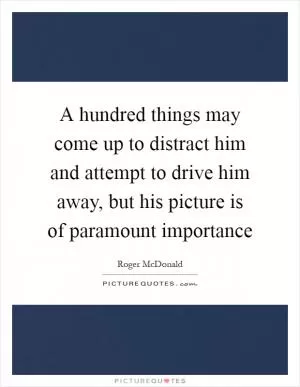A hundred things may come up to distract him and attempt to drive him away, but his picture is of paramount importance Picture Quote #1