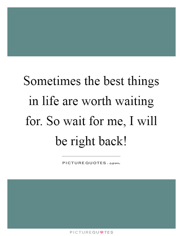 Sometimes the best things in life are worth waiting for. So wait for me, I will be right back! Picture Quote #1