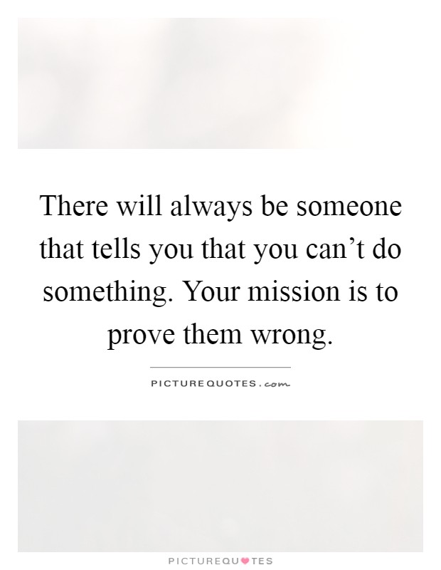 There will always be someone that tells you that you can't do something. Your mission is to prove them wrong Picture Quote #1