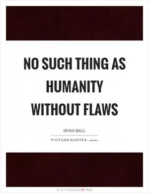 No such thing as humanity without flaws Picture Quote #1
