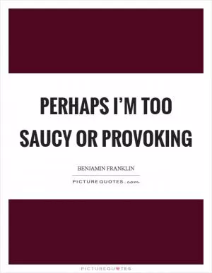 Perhaps I’m too saucy or provoking Picture Quote #1